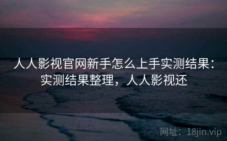 人人影视官网新手怎么上手实测结果:实测结果整理,人人影视还 人人影视官网新手怎么上手实测结果:实测结果整理,人人影视还