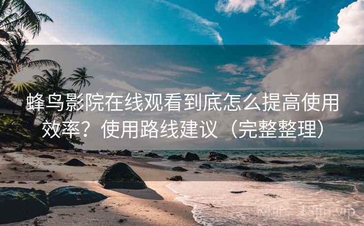 蜂鸟影院在线观看到底怎么提高使用效率?使用路线建议(完整整理) 蜂鸟影院在线观看到底怎么提高使用效率?使用路线建议(完整整理)
