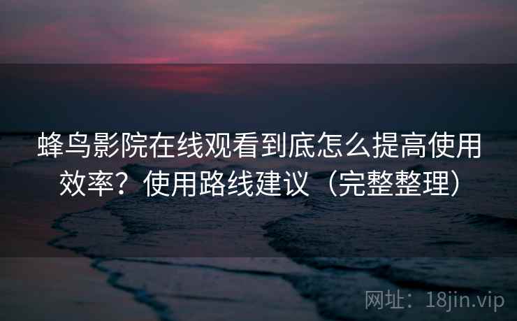 蜂鸟影院在线观看到底怎么提高使用效率?使用路线建议(完整整理) 蜂鸟影院在线观看到底怎么提高使用效率?使用路线建议(完整整理)