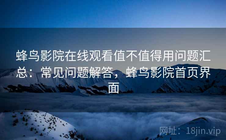 蜂鸟影院在线观看值不值得用问题汇总:常见问题解答,蜂鸟影院首页界面 蜂鸟影院在线观看值不值得用问题汇总:常见问题解答,蜂鸟影院首页界面