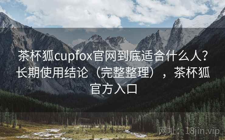 茶杯狐cupfox官网到底适合什么人?长期使用结论(完整整理),茶杯狐官方入口 茶杯狐cupfox官网到底适合什么人?长期使用结论(完整整理),茶杯狐官方入口