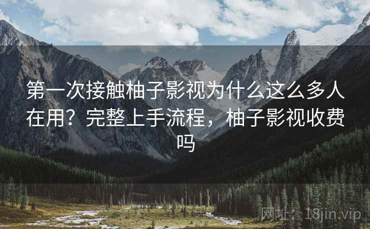第一次接触柚子影视为什么这么多人在用?完整上手流程,柚子影视收费吗 第一次接触柚子影视为什么这么多人在用?完整上手流程,柚子影视收费吗