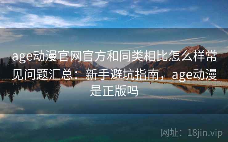 age动漫官网官方和同类相比怎么样常见问题汇总:新手避坑指南,age动漫是正版吗 age动漫官网官方和同类相比怎么样常见问题汇总:新手避坑指南,age动漫是正版吗