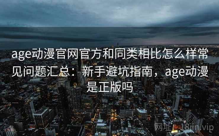 age动漫官网官方和同类相比怎么样常见问题汇总:新手避坑指南,age动漫是正版吗 age动漫官网官方和同类相比怎么样常见问题汇总:新手避坑指南,age动漫是正版吗