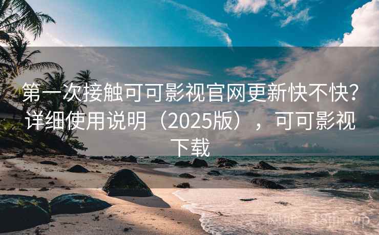 第一次接触可可影视官网更新快不快?详细使用说明(2025版),可可影视下载 第一次接触可可影视官网更新快不快?详细使用说明(2025版),可可影视下载