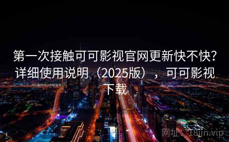 第一次接触可可影视官网更新快不快?详细使用说明(2025版),可可影视下载 第一次接触可可影视官网更新快不快?详细使用说明(2025版),可可影视下载