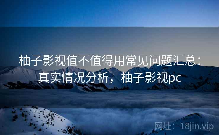 柚子影视值不值得用常见问题汇总：真实情况分析，柚子影视pc