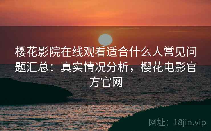 樱花影院在线观看适合什么人常见问题汇总:真实情况分析,樱花电影官方官网 樱花影院在线观看适合什么人常见问题汇总:真实情况分析,樱花电影官方官网