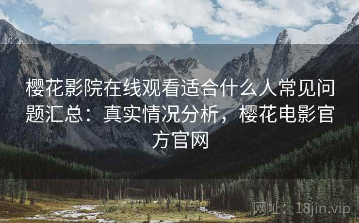 樱花影院在线观看适合什么人常见问题汇总:真实情况分析,樱花电影官方官网 樱花影院在线观看适合什么人常见问题汇总:真实情况分析,樱花电影官方官网