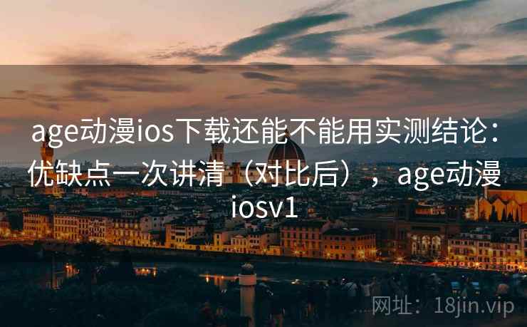 age动漫ios下载还能不能用实测结论:优缺点一次讲清(对比后),age动漫iosv1 age动漫ios下载还能不能用实测结论:优缺点一次讲清(对比后),age动漫iosv1