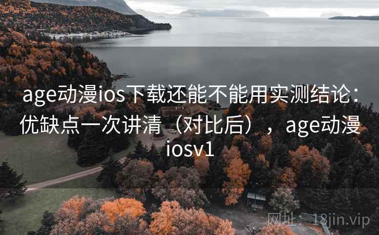 age动漫ios下载还能不能用实测结论:优缺点一次讲清(对比后),age动漫iosv1 age动漫ios下载还能不能用实测结论:优缺点一次讲清(对比后),age动漫iosv1