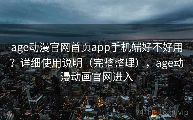 age动漫官网首页app手机端好不好用？详细使用说明（完整整理），age动漫动画官网进入