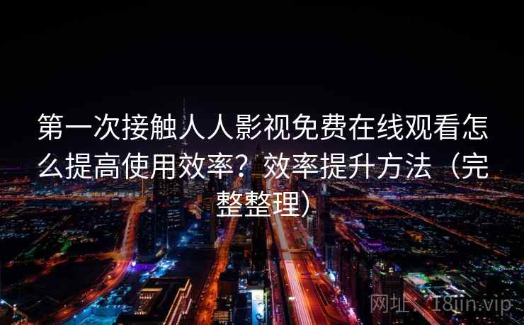 第一次接触人人影视免费在线观看怎么提高使用效率?效率提升方法(完整整理) 第一次接触人人影视免费在线观看怎么提高使用效率?效率提升方法(完整整理)
