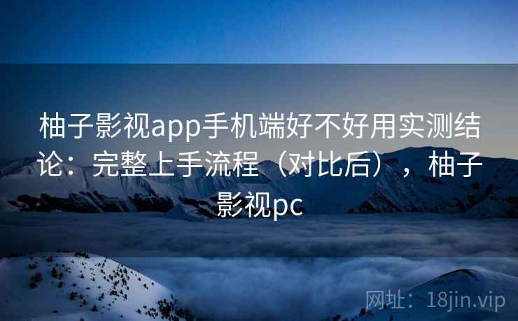 柚子影视app手机端好不好用实测结论:完整上手流程(对比后),柚子影视pc 柚子影视app手机端好不好用实测结论:完整上手流程(对比后),柚子影视pc