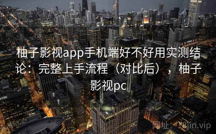柚子影视app手机端好不好用实测结论:完整上手流程(对比后),柚子影视pc 柚子影视app手机端好不好用实测结论:完整上手流程(对比后),柚子影视pc