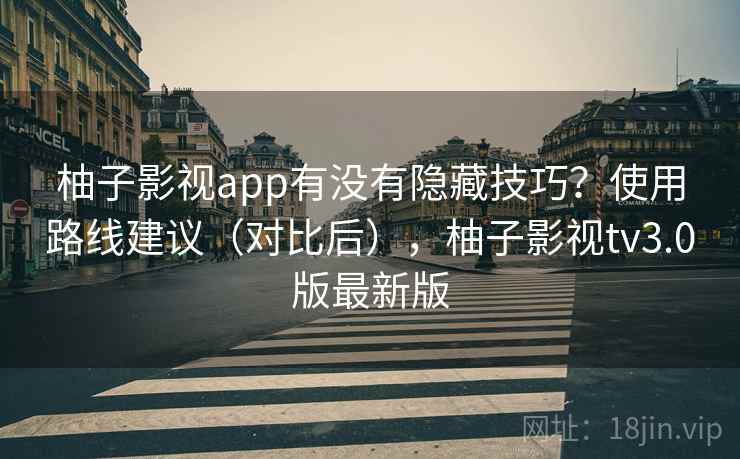 柚子影视app有没有隐藏技巧?使用路线建议(对比后),柚子影视tv3.0版最新版 柚子影视app有没有隐藏技巧?使用路线建议(对比后),柚子影视tv3.0版最新版