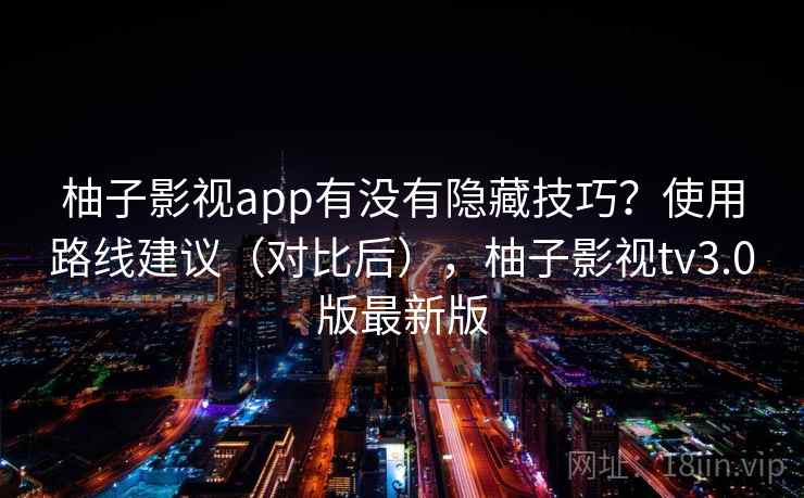 柚子影视app有没有隐藏技巧?使用路线建议(对比后),柚子影视tv3.0版最新版 柚子影视app有没有隐藏技巧?使用路线建议(对比后),柚子影视tv3.0版最新版