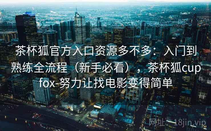 茶杯狐官方入口资源多不多:入门到熟练全流程(新手必看),茶杯狐cupfox-努力让找电影变得简单 茶杯狐官方入口资源多不多:入门到熟练全流程(新手必看),茶杯狐cupfox-努力让找电影变得简单
