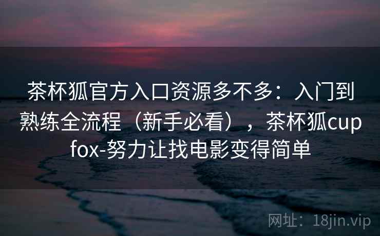 茶杯狐官方入口资源多不多:入门到熟练全流程(新手必看),茶杯狐cupfox-努力让找电影变得简单 茶杯狐官方入口资源多不多:入门到熟练全流程(新手必看),茶杯狐cupfox-努力让找电影变得简单