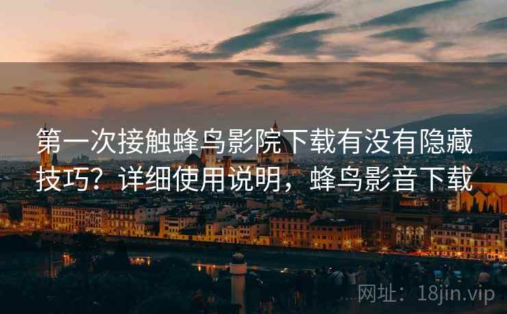 第一次接触蜂鸟影院下载有没有隐藏技巧?详细使用说明,蜂鸟影音下载 第一次接触蜂鸟影院下载有没有隐藏技巧?详细使用说明,蜂鸟影音下载