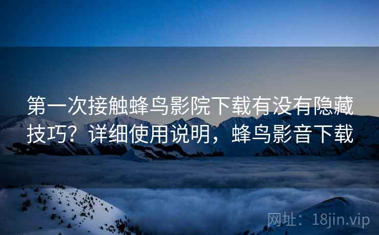 第一次接触蜂鸟影院下载有没有隐藏技巧?详细使用说明,蜂鸟影音下载 第一次接触蜂鸟影院下载有没有隐藏技巧?详细使用说明,蜂鸟影音下载