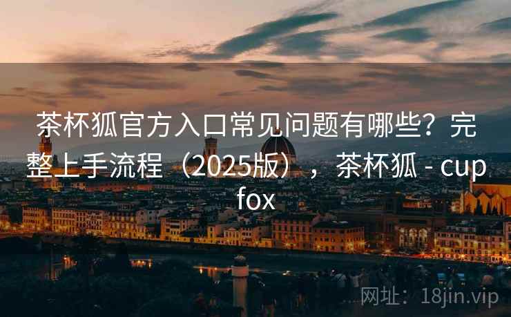 茶杯狐官方入口常见问题有哪些?完整上手流程(2025版),茶杯狐 - cupfox 茶杯狐官方入口常见问题有哪些?完整上手流程(2025版),茶杯狐 - cupfox