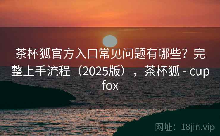 茶杯狐官方入口常见问题有哪些?完整上手流程(2025版),茶杯狐 - cupfox 茶杯狐官方入口常见问题有哪些?完整上手流程(2025版),茶杯狐 - cupfox