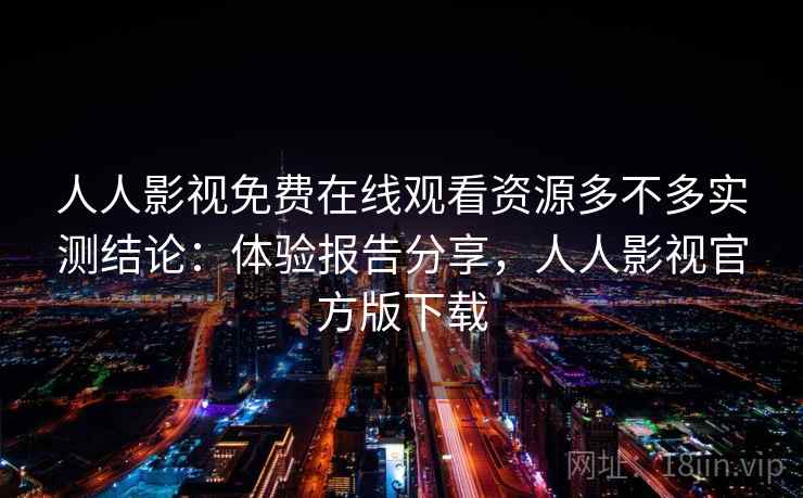 人人影视免费在线观看资源多不多实测结论:体验报告分享,人人影视官方版下载 人人影视免费在线观看资源多不多实测结论:体验报告分享,人人影视官方版下载