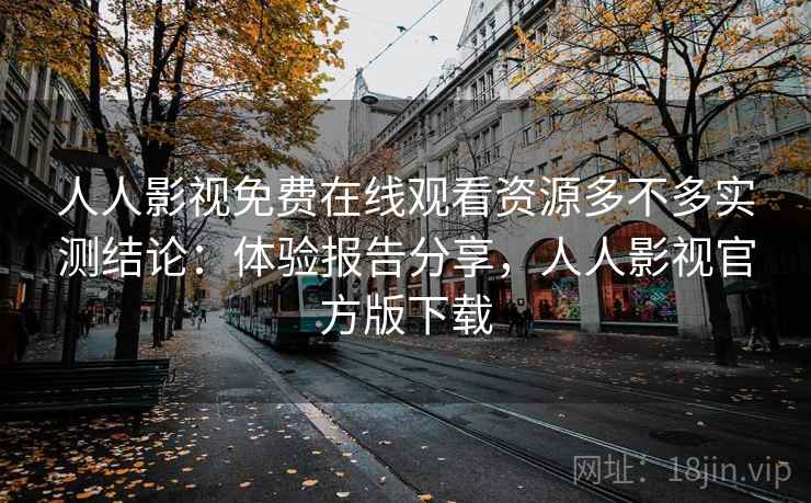 人人影视免费在线观看资源多不多实测结论:体验报告分享,人人影视官方版下载 人人影视免费在线观看资源多不多实测结论:体验报告分享,人人影视官方版下载