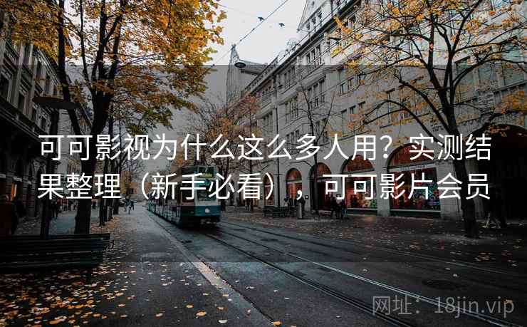可可影视为什么这么多人用?实测结果整理(新手必看),可可影片会员 可可影视为什么这么多人用?实测结果整理(新手必看),可可影片会员