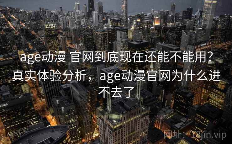 age动漫 官网到底现在还能不能用?真实体验分析,age动漫官网为什么进不去了 age动漫 官网到底现在还能不能用?真实体验分析,age动漫官网为什么进不去了