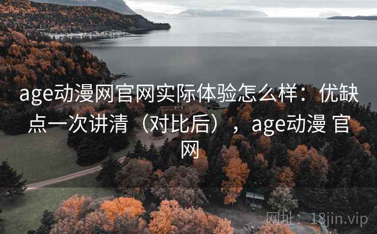 age动漫网官网实际体验怎么样:优缺点一次讲清(对比后),age动漫 官网 age动漫网官网实际体验怎么样:优缺点一次讲清(对比后),age动漫 官网