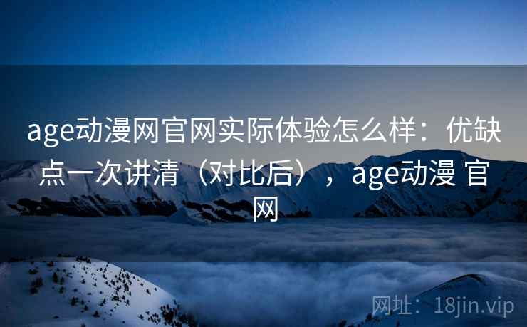 age动漫网官网实际体验怎么样:优缺点一次讲清(对比后),age动漫 官网 age动漫网官网实际体验怎么样:优缺点一次讲清(对比后),age动漫 官网