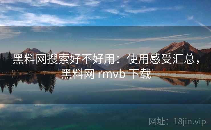 黑料网搜索好不好用:使用感受汇总,黑料网 rmvb 下载 黑料网搜索好不好用:使用感受汇总,黑料网 rmvb 下载