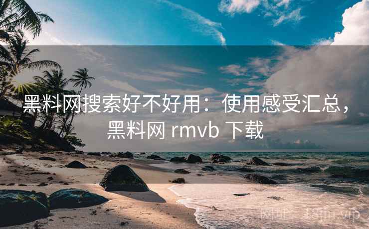黑料网搜索好不好用:使用感受汇总,黑料网 rmvb 下载 黑料网搜索好不好用:使用感受汇总,黑料网 rmvb 下载