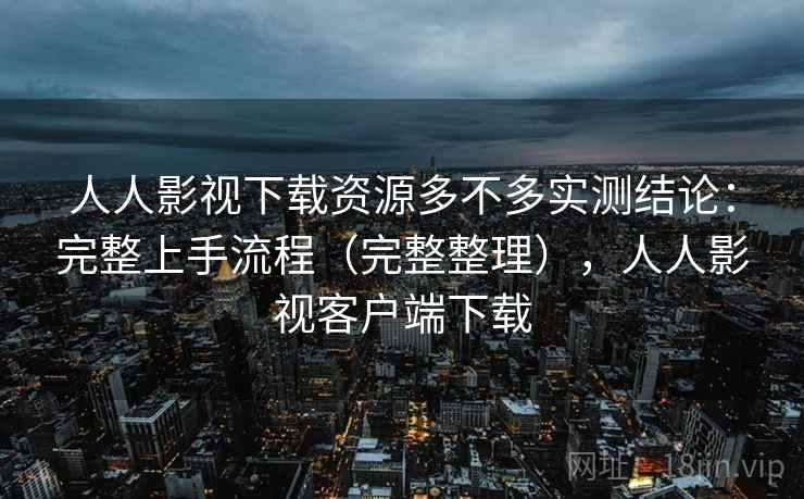 人人影视下载资源多不多实测结论:完整上手流程(完整整理),人人影视客户端下载 人人影视下载资源多不多实测结论:完整上手流程(完整整理),人人影视客户端下载
