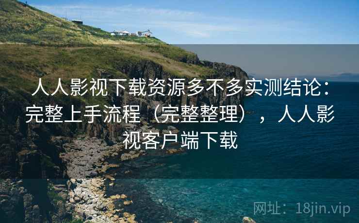 人人影视下载资源多不多实测结论:完整上手流程(完整整理),人人影视客户端下载 人人影视下载资源多不多实测结论:完整上手流程(完整整理),人人影视客户端下载