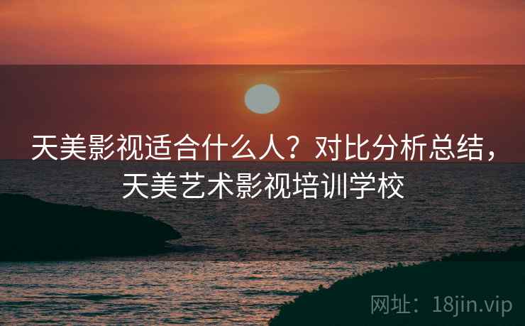 天美影视适合什么人?对比分析总结,天美艺术影视培训学校 天美影视适合什么人?对比分析总结,天美艺术影视培训学校
