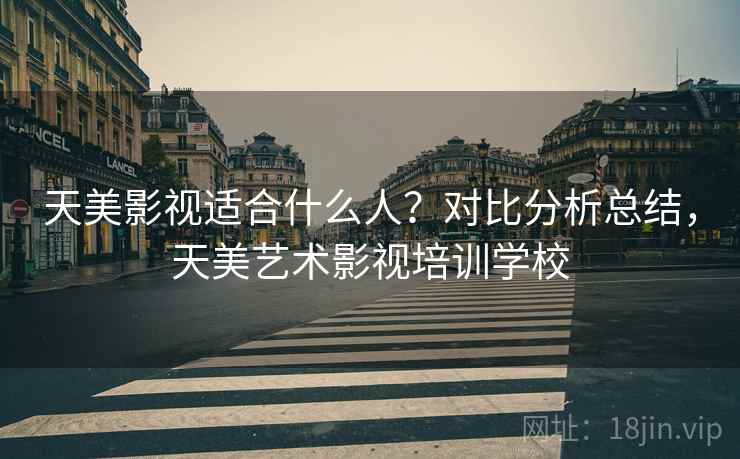 天美影视适合什么人?对比分析总结,天美艺术影视培训学校 天美影视适合什么人?对比分析总结,天美艺术影视培训学校