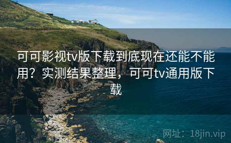 可可影视tv版下载到底现在还能不能用?实测结果整理,可可tv通用版下载 可可影视tv版下载到底现在还能不能用?实测结果整理,可可tv通用版下载
