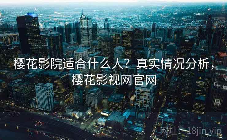 樱花影院适合什么人?真实情况分析,樱花影视网官网 樱花影院适合什么人?真实情况分析,樱花影视网官网