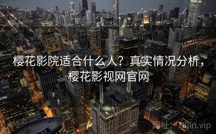 樱花影院适合什么人?真实情况分析,樱花影视网官网 樱花影院适合什么人?真实情况分析,樱花影视网官网