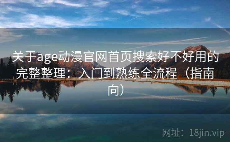 关于age动漫官网首页搜索好不好用的完整整理:入门到熟练全流程(指南向) 关于age动漫官网首页搜索好不好用的完整整理:入门到熟练全流程(指南向)