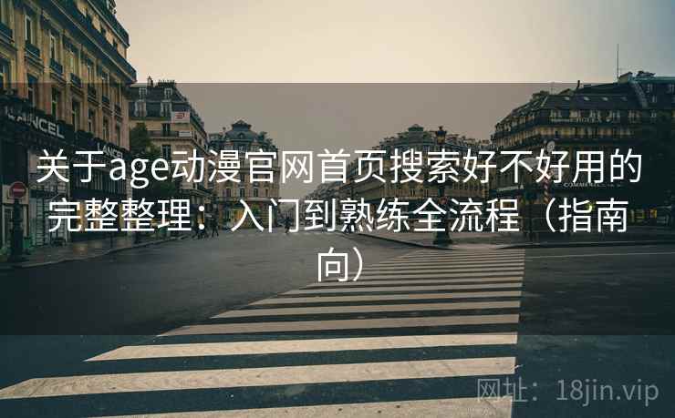 关于age动漫官网首页搜索好不好用的完整整理:入门到熟练全流程(指南向) 关于age动漫官网首页搜索好不好用的完整整理:入门到熟练全流程(指南向)