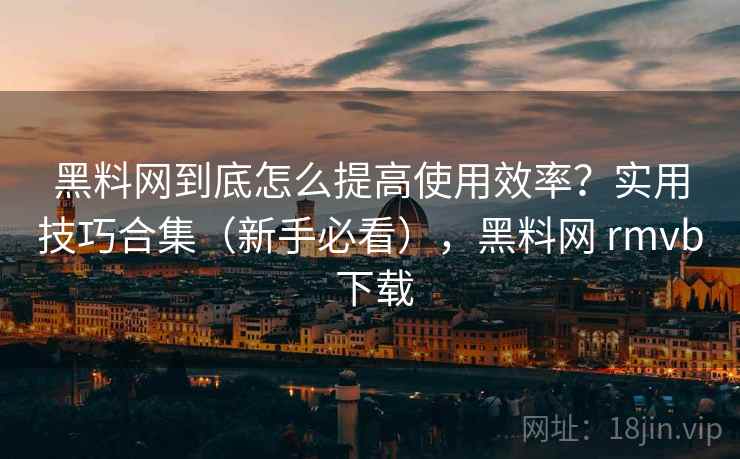黑料网到底怎么提高使用效率?实用技巧合集(新手必看),黑料网 rmvb 下载 黑料网到底怎么提高使用效率?实用技巧合集(新手必看),黑料网 rmvb 下载