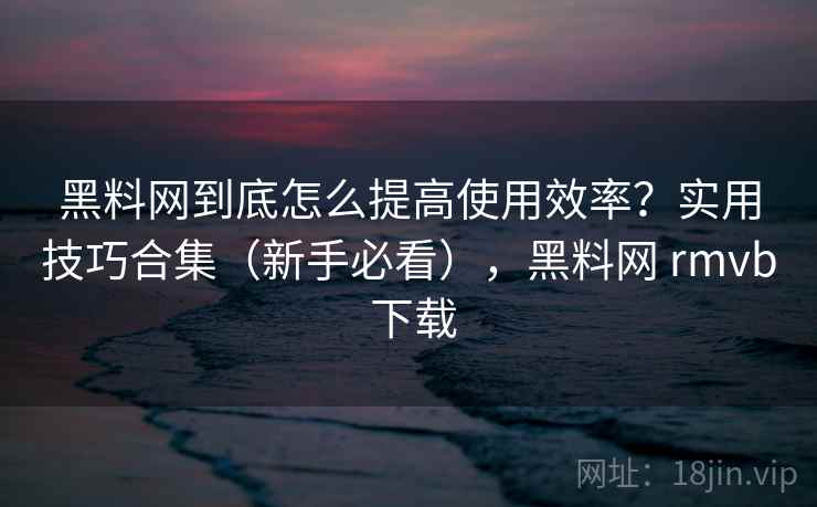 黑料网到底怎么提高使用效率?实用技巧合集(新手必看),黑料网 rmvb 下载 黑料网到底怎么提高使用效率?实用技巧合集(新手必看),黑料网 rmvb 下载
