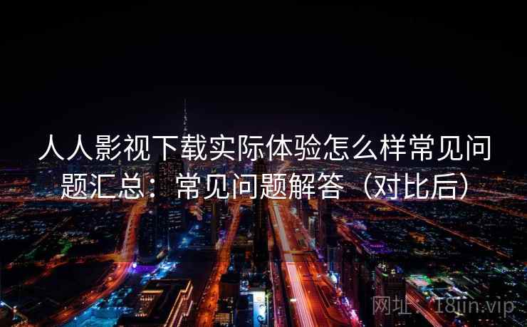 人人影视下载实际体验怎么样常见问题汇总:常见问题解答(对比后) 人人影视下载实际体验怎么样常见问题汇总:常见问题解答(对比后)