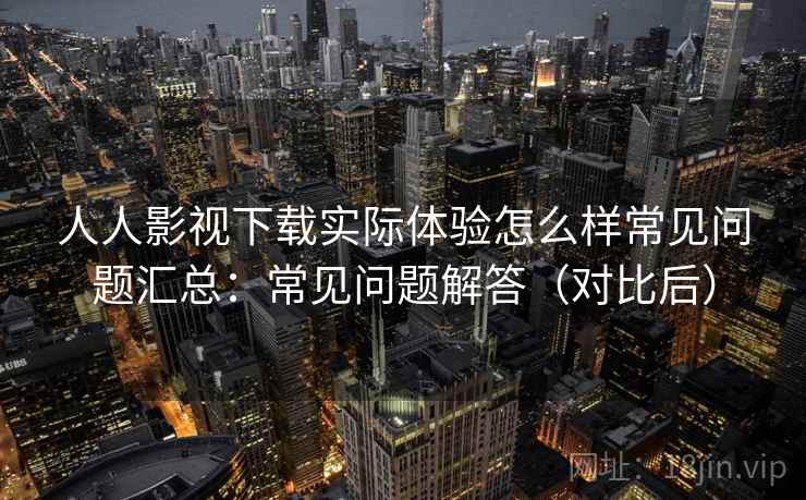 人人影视下载实际体验怎么样常见问题汇总:常见问题解答(对比后) 人人影视下载实际体验怎么样常见问题汇总:常见问题解答(对比后)