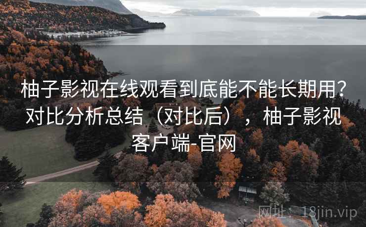柚子影视在线观看到底能不能长期用?对比分析总结(对比后),柚子影视客户端-官网 柚子影视在线观看到底能不能长期用?对比分析总结(对比后),柚子影视客户端-官网