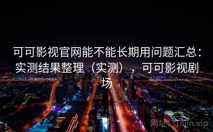 可可影视官网能不能长期用问题汇总:实测结果整理(实测),可可影视剧场 可可影视官网能不能长期用问题汇总:实测结果整理(实测),可可影视剧场
